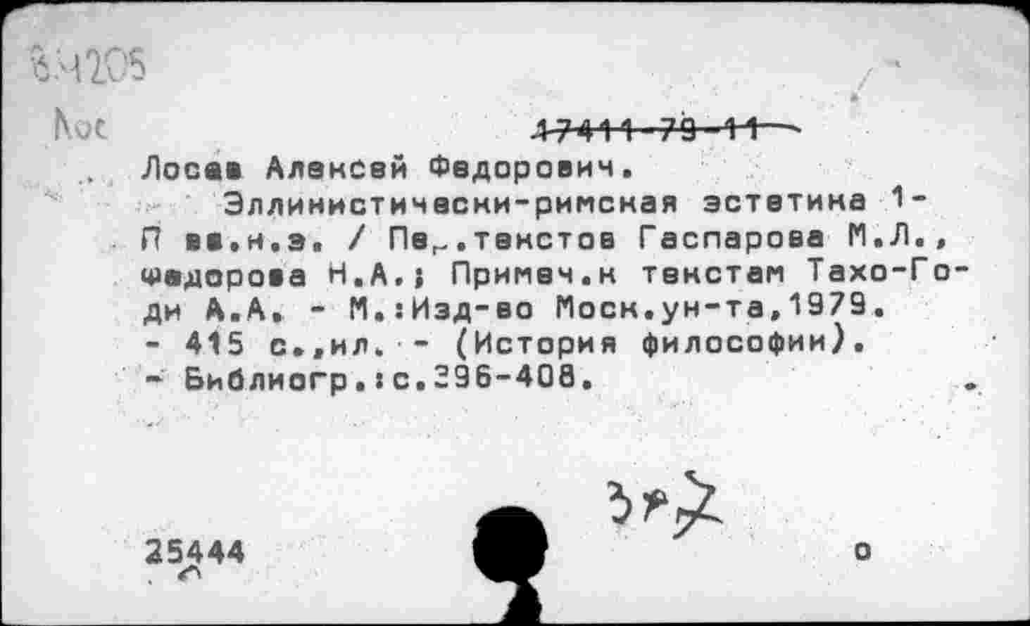 ﻿й.4205	/-*
4-7411-79 ■ 1 5—-Лосе« Алексей Федорович.
Эллинистически-римская эстетика 1-П вв.н.э. / Пег.текстов Гаспарова М.Л., Федорова H.A.J Примеч.к текстам Тахо-Го ди А.А, - М.:Иэд-во Моск.ун-та»1979. - 415 с.»ил. - (История философии).
Библиогр .: с. 396-408.
25444
